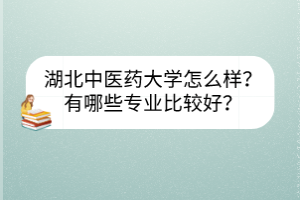 湖北中醫(yī)藥大學(xué)怎么樣？有哪些專業(yè)比較好？