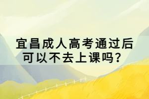 宜昌成人高考通過后可以不去上課嗎？