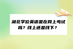 湖北學(xué)位英語是在網(wǎng)上考試嗎？線上還是線下？