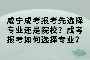 咸寧成考報考先選擇專業(yè)還是院校？成考報考如何選擇專業(yè)？