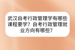 武漢自考行政管理學(xué)有哪些課程要學(xué)？自考行政管理就業(yè)方向有哪些？