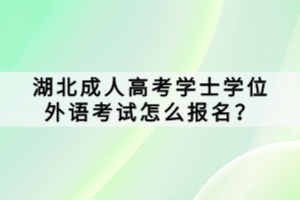 湖北成人高考學(xué)士學(xué)位外語(yǔ)考試怎么報(bào)名？