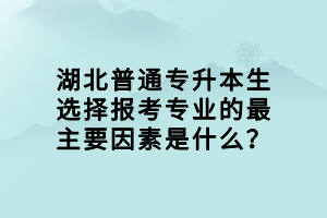 湖北普通專升本生選擇報考專業(yè)的最主要因素是什么？
