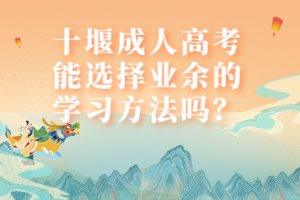 十堰成人高考能選擇業(yè)余的學(xué)習(xí)方法嗎？