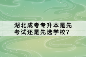 湖北成考專升本是先考試還是先選學(xué)校？
