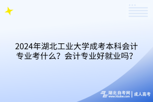 2024年湖北工業(yè)大學(xué)成考本科會計(jì)專業(yè)考什么？會計(jì)專業(yè)好就業(yè)嗎？