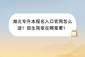 湖北專升本報名入口官網(wǎng)怎么進？招生簡章在哪里看？