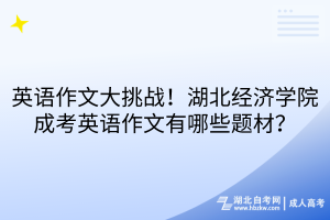 英語作文大挑戰(zhàn)！湖北經(jīng)濟(jì)學(xué)院成考英語作文有哪些題材？
