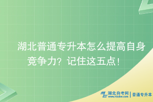 湖北普通專升本怎么提高自身競爭力？記住這五點！