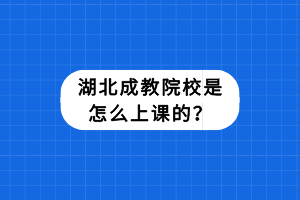 湖北成教院校是怎么上課的？