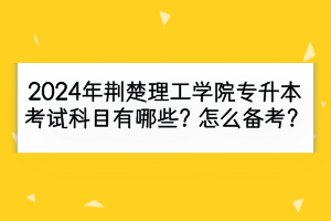 2024年荊楚理工學(xué)院專升本考試科目有哪些？怎么備考？