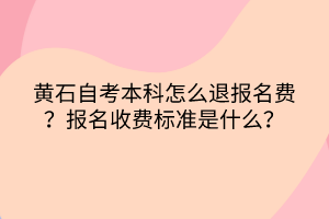 黃石自考本科怎么退報名費？報名收費標(biāo)準(zhǔn)是什么？