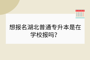 想報名湖北普通專升本是在學校報嗎？