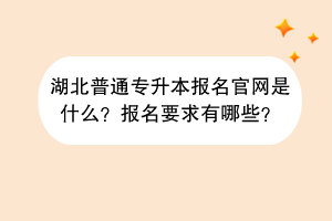 湖北普通專升本報名官網是什么？報名要求有哪些？