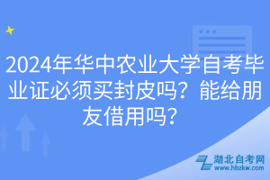 2024年華中農(nóng)業(yè)大學(xué)自考畢業(yè)證必須買封皮嗎？能給朋友借用嗎？