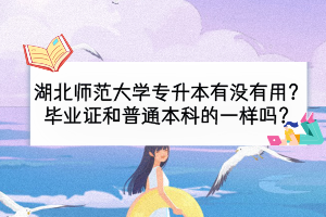 湖北師范大學(xué)專升本有沒有用？畢業(yè)證和普通本科的一樣嗎？