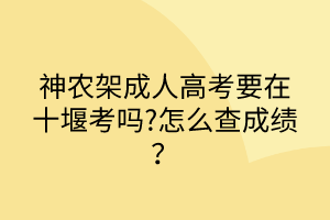 神農(nóng)架成人高考要在十堰考嗎?怎么查成績(jī)？