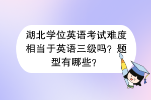 湖北學(xué)位英語考試難度相當(dāng)于英語三級嗎？題型有哪些？