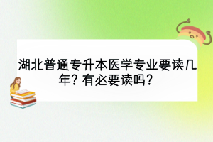 湖北普通專升本醫(yī)學(xué)專業(yè)要讀幾年？有必要讀嗎？