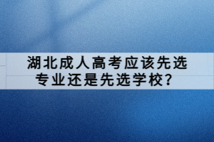 湖北成人高考應(yīng)該先選專業(yè)還是先選學(xué)校？