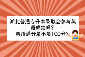 湖北普通專升本錄取會參考英語成績嗎？英語滿分是不是100分？