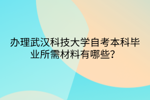 辦理武漢科技大學(xué)自考本科畢業(yè)所需材料有哪些？