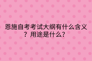 恩施自考?考試大綱有什么含義？用途是什么？