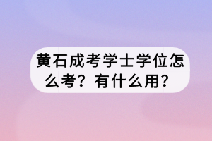 黃石成考學(xué)士學(xué)位怎么考？有什么用？