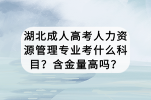 湖北成人高考人力資源管理專業(yè)考什么科目？含金量高嗎？