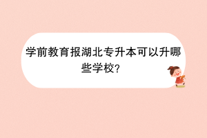 學(xué)前教育報(bào)湖北專升本可以升哪些學(xué)校？