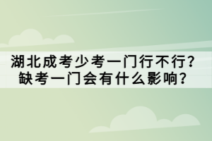 湖北成考少考一門行不行？缺考一門會(huì)有什么影響？