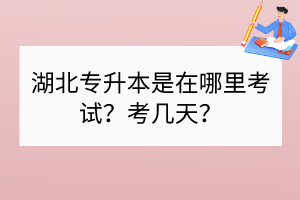 湖北專升本是在哪里考試？考幾天？