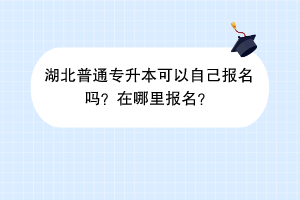 湖北普通專升本可以自己報(bào)名嗎？在哪里報(bào)名？
