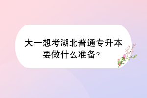 大一想考湖北普通專升本要做什么準(zhǔn)備？