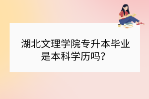 湖北文理學院專升本畢業(yè)是本科學歷嗎？