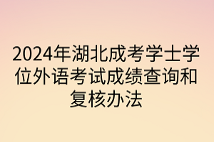 2024年湖北成考學(xué)士學(xué)位外語考試成績(jī)查詢和復(fù)核辦法