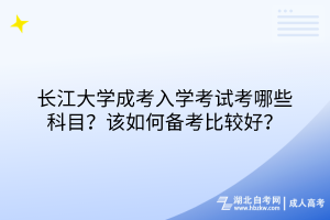 長江大學(xué)成考入學(xué)考試考哪些科目？該如何備考比較好？