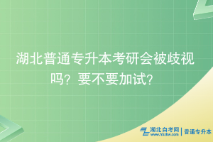 湖北普通專升本考研會(huì)被歧視嗎？要不要加試？