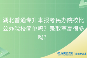 湖北普通專(zhuān)升本報(bào)考民辦院校比公辦院校簡(jiǎn)單嗎？錄取率高很多嗎？