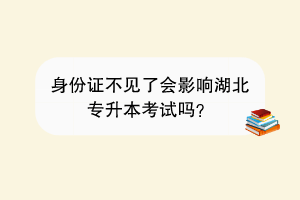 身份證不見了會影響湖北專升本考試嗎？