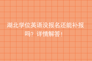湖北學(xué)位英語(yǔ)沒報(bào)名還能補(bǔ)報(bào)嗎？詳情解答！