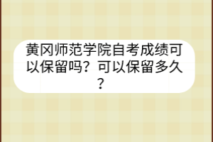 黃岡師范學(xué)院自考成績可以保留嗎？可以保留多久？