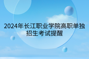 2024年長江職業(yè)學院高職單獨招生考試提醒
