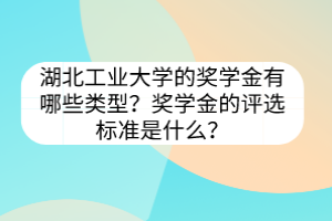 湖北工業(yè)大學(xué)的獎(jiǎng)學(xué)金有哪些類型？獎(jiǎng)學(xué)金的評(píng)選標(biāo)準(zhǔn)是什么？