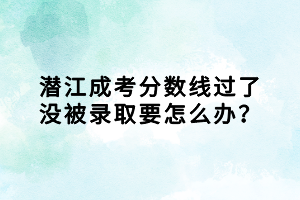 潛江成考分?jǐn)?shù)線過了沒被錄取要怎么辦？