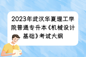 2023年武漢華夏理工學院普通專升本《機械設計基礎》考試大綱