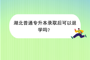 湖北普通專升本錄取后可以退學嗎？