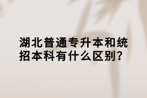 湖北普通專升本和統(tǒng)招本科有什么區(qū)別？