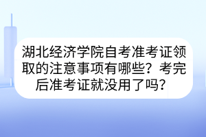 湖北經(jīng)濟(jì)學(xué)院自考準(zhǔn)考證領(lǐng)取的注意事項有哪些？考完后準(zhǔn)考證就沒用了嗎？