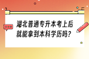 湖北普通專升本考上后就能拿到本科學(xué)歷嗎？